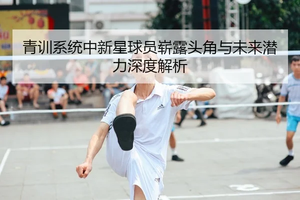 青训系统中新星球员崭露头角与未来潜力深度解析
